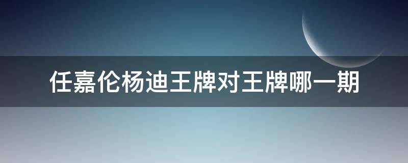 任嘉伦杨迪王牌对王牌哪一期（杨迪 任嘉伦王牌是哪一期）