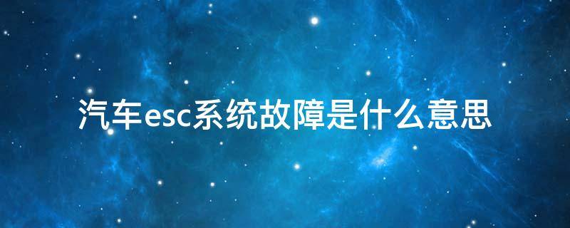 汽车esc系统故障是什么意思 汽车esc系统故障是什么意思啊