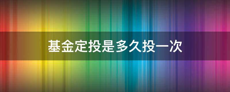 基金定投是多久投一次（基金定投需要投多少次）