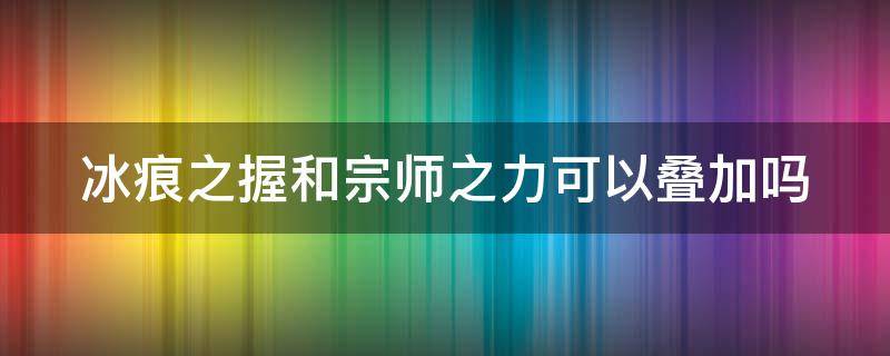 冰痕之握和宗师之力可以叠加吗（冰痕之握和宗师之力可以叠加吗视频）