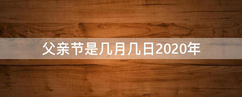 父亲节是几月几日2020年（2020父亲节是几月几日）