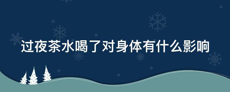 过夜茶水喝了对身体有什么影响（过夜茶水可以继续喝吗）