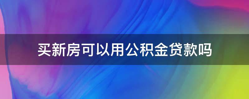 买新房可以用公积金贷款吗 新房能用公积金贷款吗