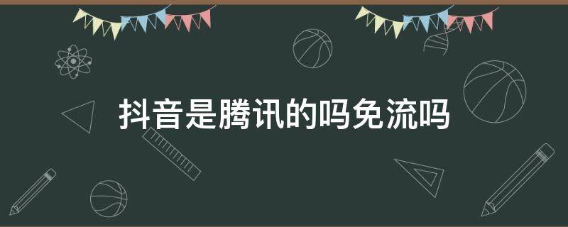 抖音是腾讯的吗免流吗 抖音不是腾讯免流吗