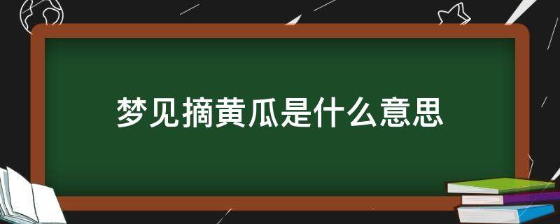 梦见摘黄瓜是什么意思（已婚女人梦见摘黄瓜是什么意思）