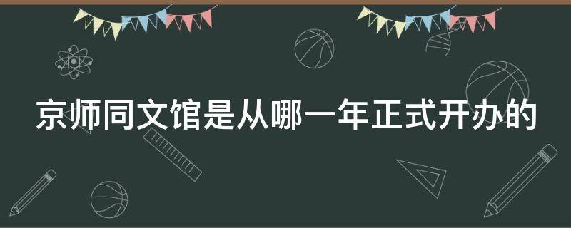 京师同文馆是从哪一年正式开办的（京师同文馆是在什么时期开办的）