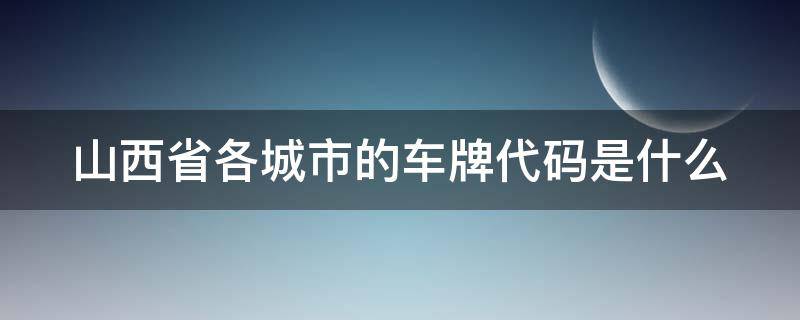 山西省各城市的车牌代码是什么（山西省各个城市车牌代码）