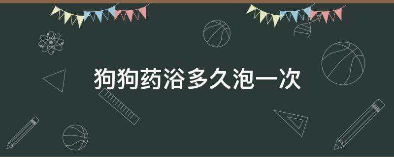 狗狗药浴多久泡一次 狗狗药浴一般泡多长时间?