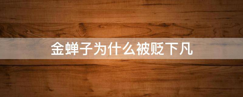 金蝉子为什么被贬下凡 西游记原著金蝉子为什么被贬下凡