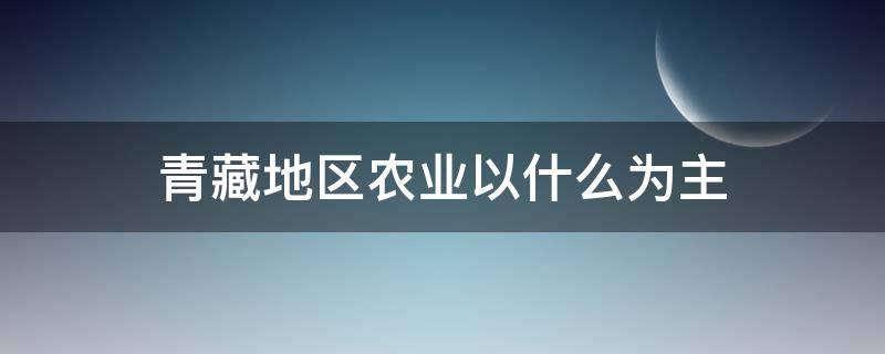 青藏地区农业以什么为主 青藏地区农业以什么为主?