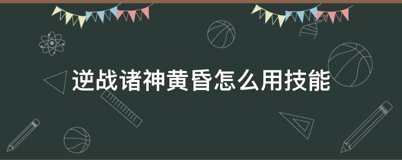 逆战诸神黄昏怎么用技能 逆战诸神黄昏末世重生技能怎么用