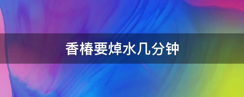 香椿要焯水几分钟 香椿焯水多长时间