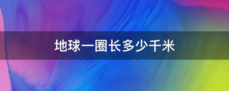 地球一圈长多少千米（地球一圈大约有几千米）