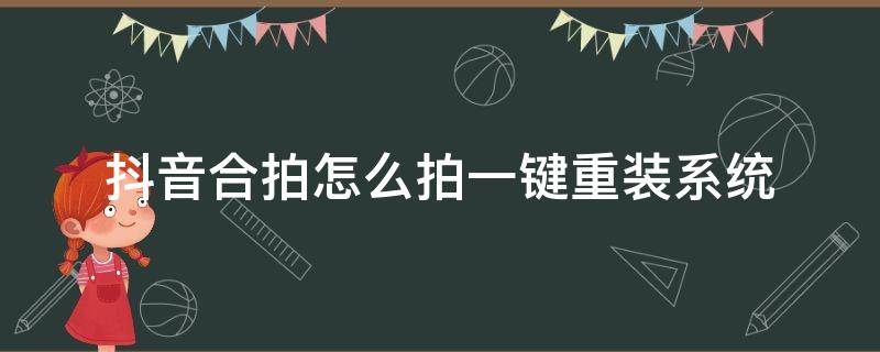 抖音合拍怎么拍一键重装系统（抖音合拍怎么导入拍好的视频）