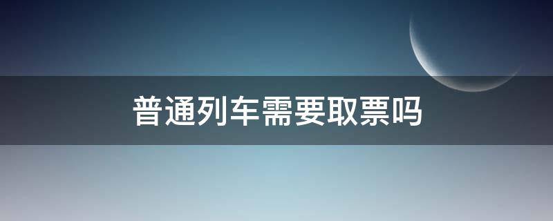 普通列车需要取票吗（火车普通列车需要取票吗）