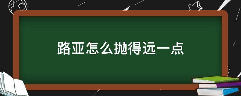 路亚怎么抛得远一点（路亚要抛多远）