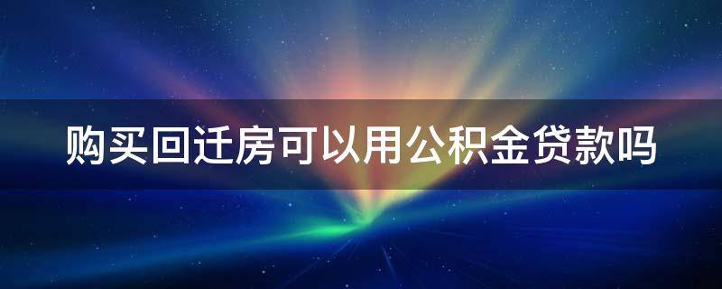 购买回迁房可以用公积金贷款吗 购买回迁房可以用公积金贷款吗多少钱