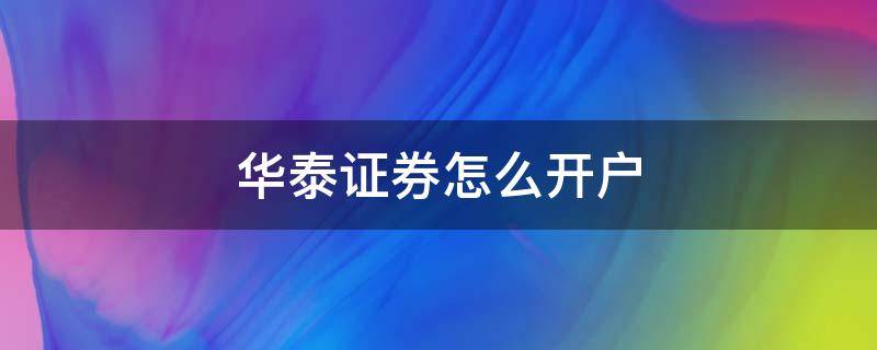 华泰证券怎么开户（华泰证券怎么开户费率低）