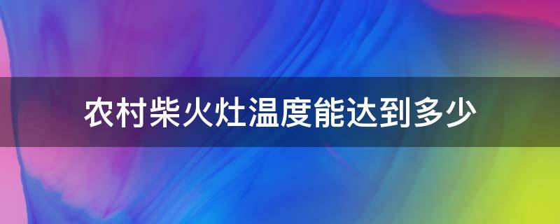 农村柴火灶温度能达到多少（柴火灶的温度有多高）