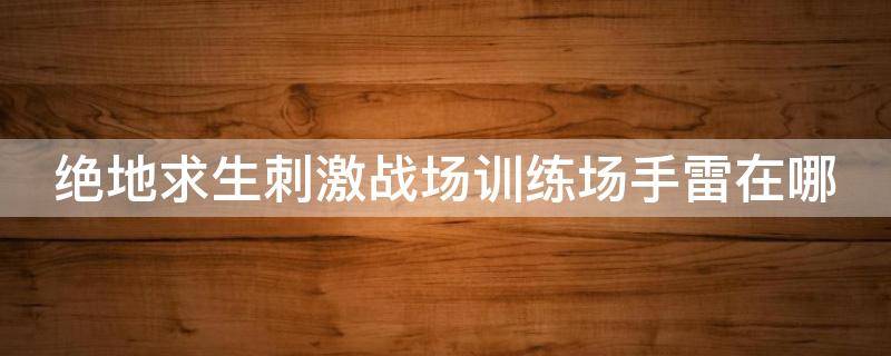 绝地求生刺激战场训练场手雷在哪 绝地求生训练场的手雷在哪里放着