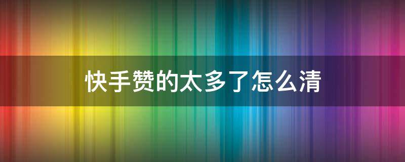 快手赞的太多了怎么清 快手点赞太多了,怎么一下全部清理?