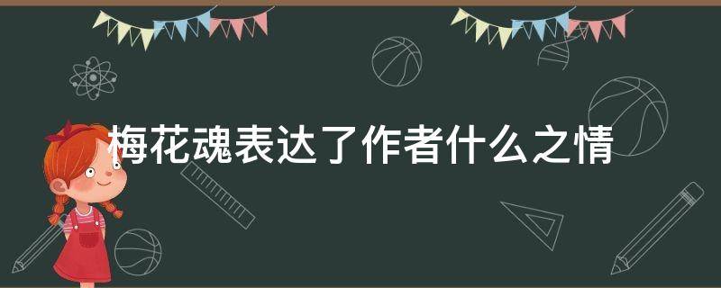 梅花魂表达了作者什么之情（梅花魂表达了作者的什么思想感情）