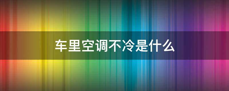 车里空调不冷是什么 车上空调不是很冷