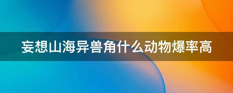 妄想山海异兽角什么动物爆率高 妄想山海有角异兽