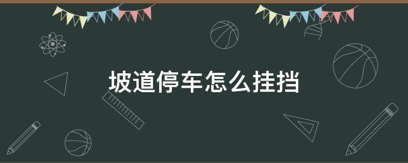 坡道停车怎么挂挡 坡上停车要不要挂档