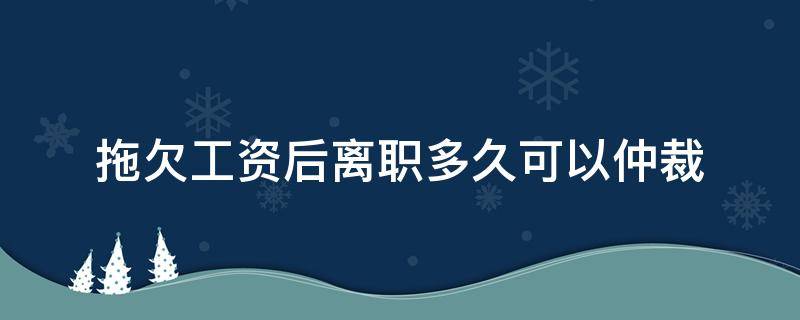 拖欠工资后离职多久可以仲裁（离职后公司拖欠工资多久可以劳动仲裁）