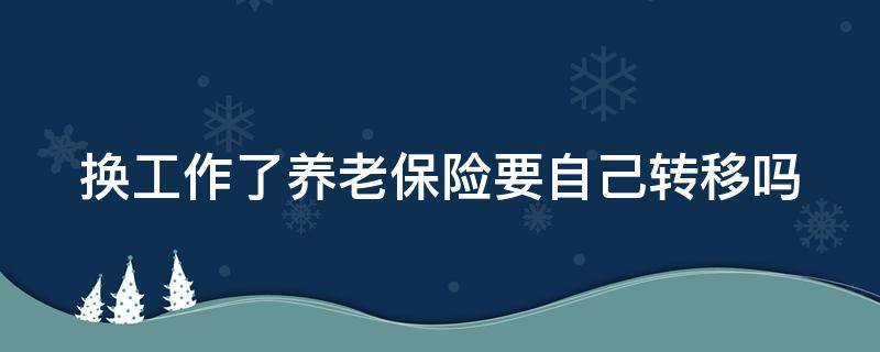 换工作了养老保险要自己转移吗（换工作了养老保险要自己转移吗多少钱）