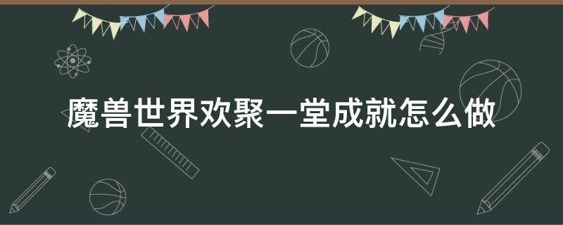 魔兽世界欢聚一堂成就怎么做 魔兽世界两人世界成就