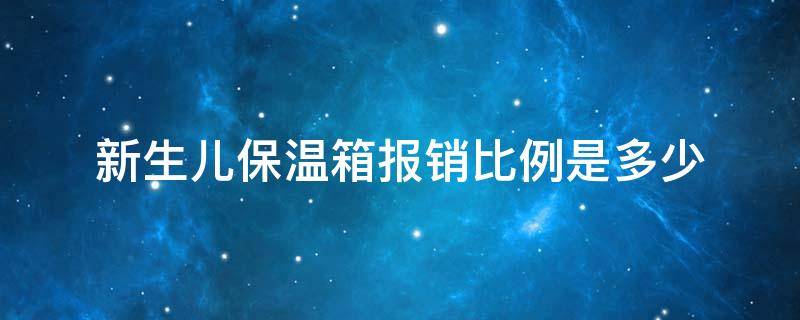 新生儿保温箱报销比例是多少 新生儿在保温箱报销比例