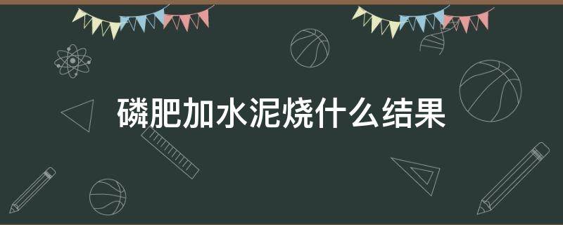 磷肥加水泥烧什么结果（磷肥与水泥的区别）