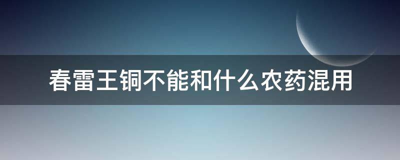 春雷王铜不能和什么农药混用 春雷王铜能与什么药混用