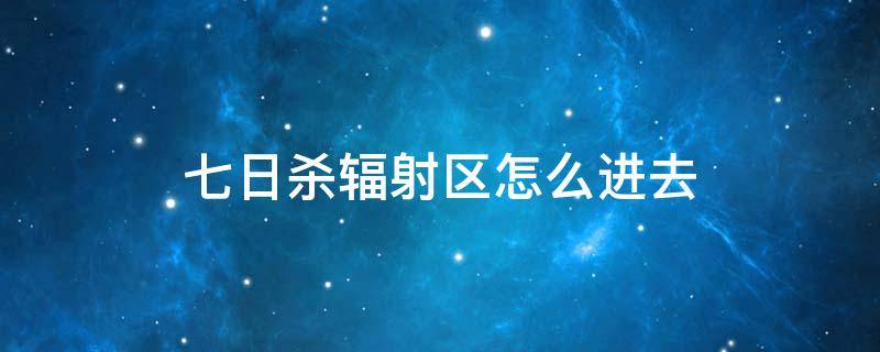 七日杀辐射区怎么进去（七日杀辐射区里有什么）