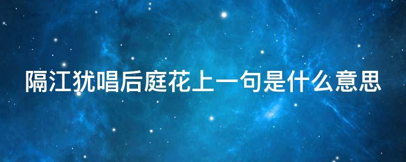 隔江犹唱后庭花上一句是什么意思（隔江犹唱后庭花是典故吗）