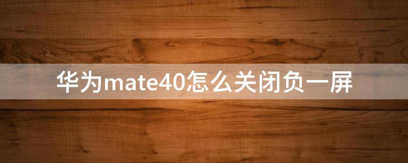 华为mate40怎么关闭负一屏 华为mate40怎么关闭负一屏附近