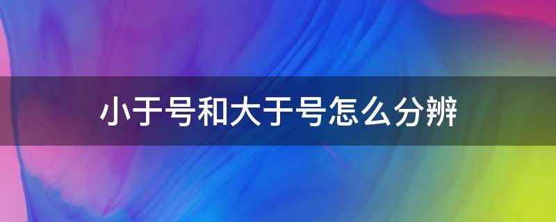 小于号和大于号怎么分辨（大于号和小于号怎么看）