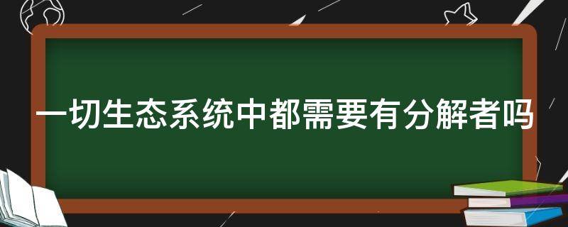 一切生态系统中都需要有分解者吗（一切生态系统中都需要有分解者吗）