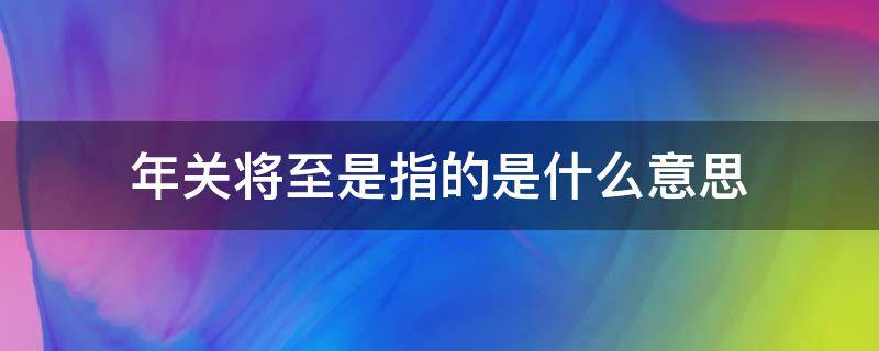 年关将至是指的是什么意思 年关将近意思