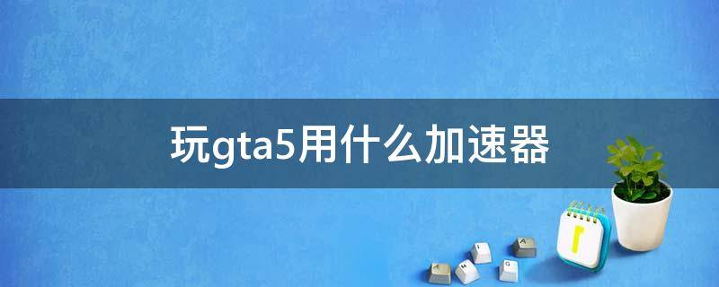 玩gta5用什么加速器（笔记本玩gta5用什么加速器）