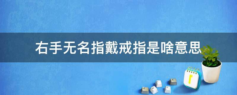 右手无名指戴戒指是啥意思 右手无名指上戴戒指是什么意思