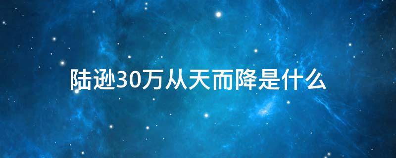 陆逊30万从天而降是什么 陆逊30万大军从天而降