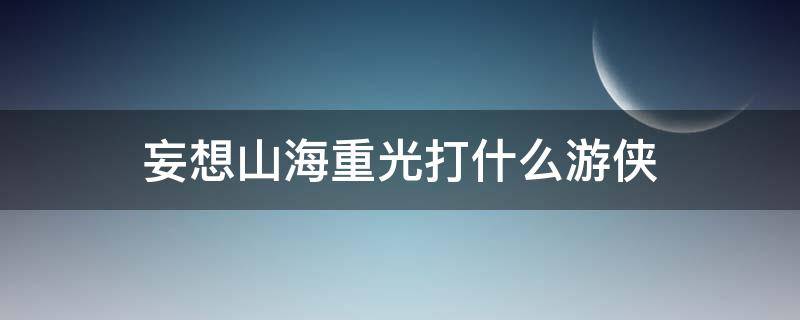 妄想山海重光打什么游侠（妄想山海重光打哪个游侠）