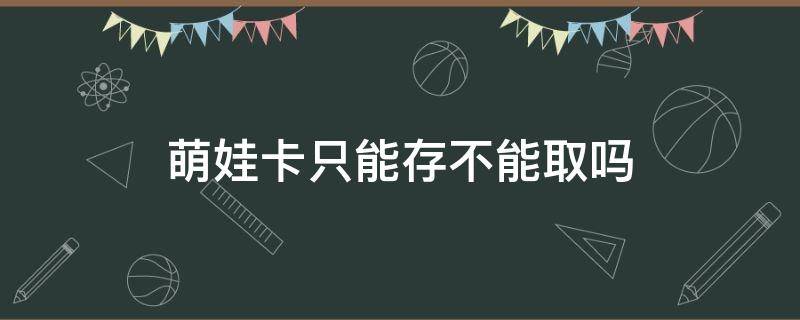 萌娃卡只能存不能取吗（萌娃卡只能在柜台存取吗）