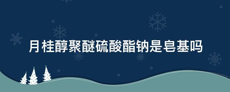 月桂醇聚醚硫酸酯钠是皂基吗（月桂醇磷酸酯是皂基吗）