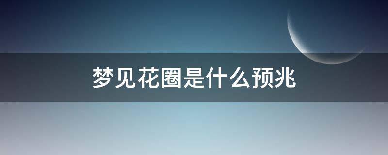 梦见花圈是什么预兆（梦见花圈是什么预兆?）