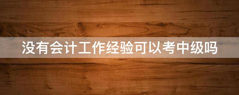 没有会计工作经验可以考中级吗 中级随便找个公司盖章可以考吗