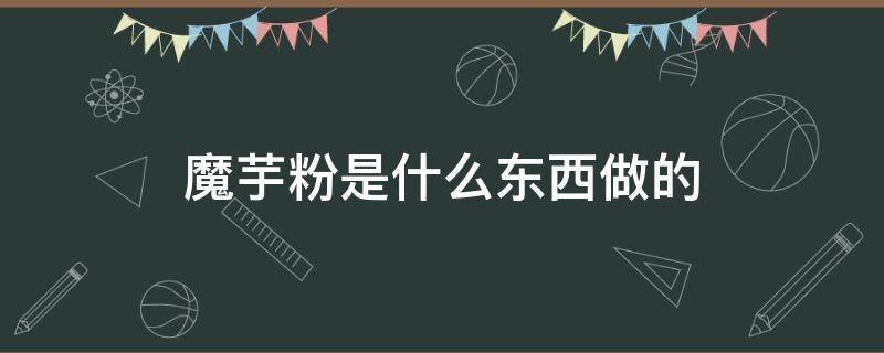 魔芋粉是什么东西做的 魔芋是什么粉做出来的